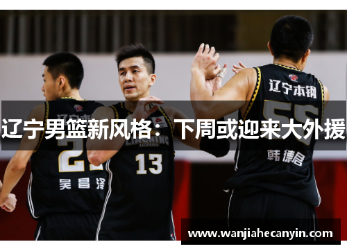 辽宁男篮新风格：下周或迎来大外援